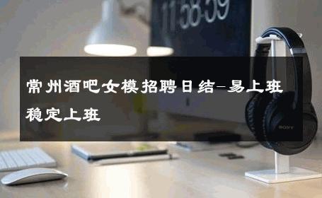 常州酒吧女模招聘日结-易上班稳定上班 