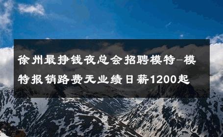 徐州最挣钱夜总会招聘模特-模特报销路费无业绩日薪1200起 