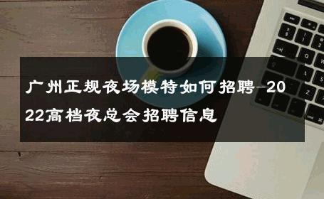 广州正规夜场模特如何招聘-2022高档夜总会招聘信息 