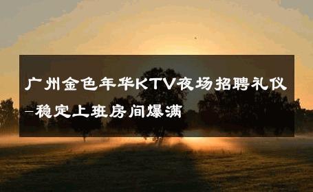 广州金色年华KTV夜场招聘礼仪-稳定上班房间爆满 