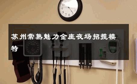 苏州常熟魅力金座夜场招揽模特 