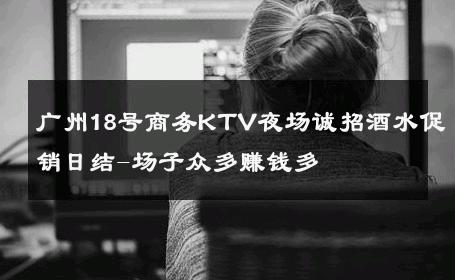 广州18号商务KTV夜场诚招酒水促销日结-场子众多赚钱多 
