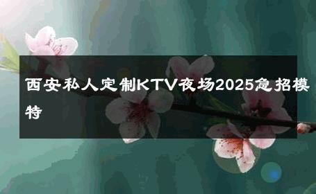 西安私人定制KTV夜场2025急招模特 