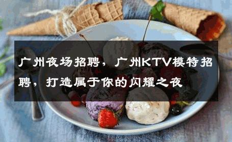 广州夜场招聘，广州KTV模特招聘，打造属于你的闪耀之夜