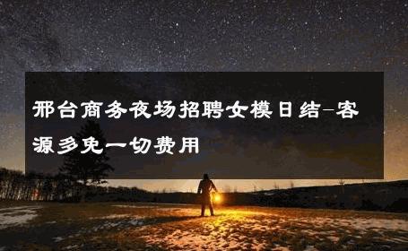 邢台商务夜场招聘女模日结-客源多免一切费用 