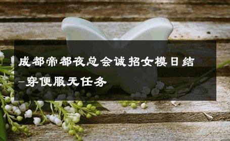 成都帝都夜总会诚招女模日结-穿便服无任务 