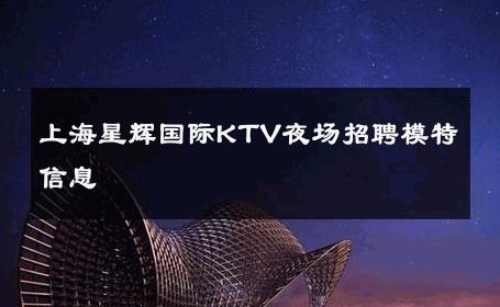 上海星辉国际KTV夜场招聘模特信息 