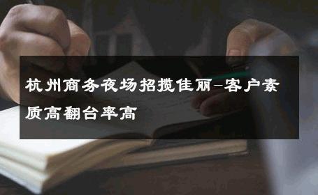 杭州商务夜场招揽佳丽-客户素质高翻台率高 