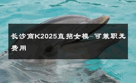 长沙商K2025直招女模-可兼职无费用 