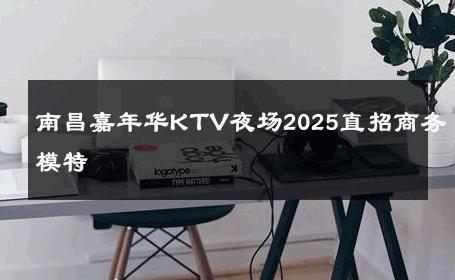 南昌嘉年华KTV夜场2025直招商务模特 