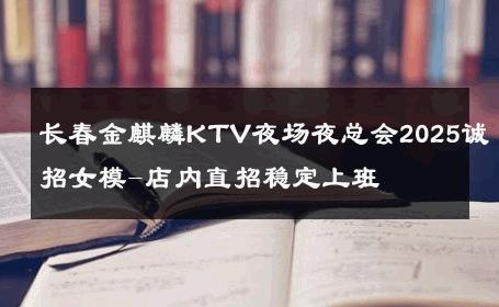 长春金麒麟KTV夜场夜总会2025诚招女模-店内直招稳定上班 