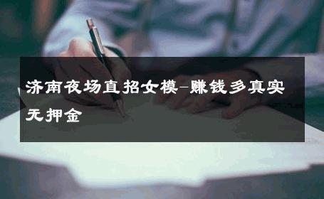济南夜场直招女模-赚钱多真实无押金 