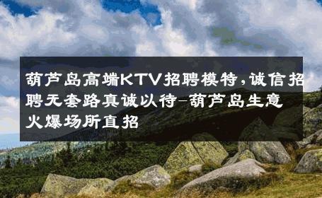 葫芦岛高端KTV招聘模特,诚信招聘无套路真诚以待-葫芦岛生意火爆场所直招