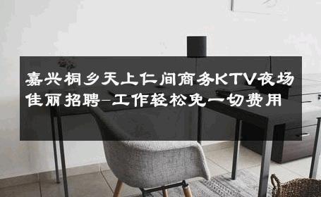 嘉兴桐乡天上仁间商务KTV夜场佳丽招聘-工作轻松免一切费用 