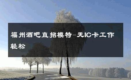 福州酒吧直招模特-无IC卡工作轻松 