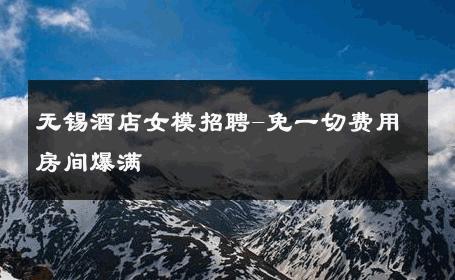 无锡酒店女模招聘-免一切费用房间爆满 