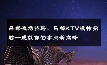 昌都夜场招聘，昌都KTV模特招聘—成就你的事业新高峰