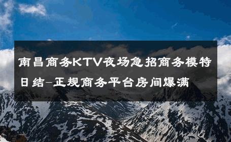 南昌商务KTV夜场急招商务模特日结-正规商务平台房间爆满 