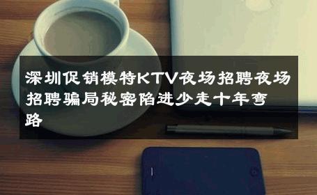 深圳促销模特KTV夜场招聘夜场招聘骗局秘密陷进少走十年弯路 