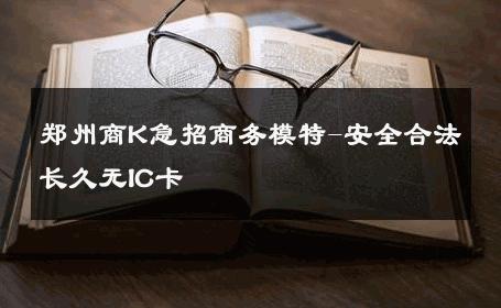郑州商K急招商务模特-安全合法长久无IC卡 