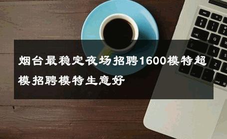 烟台最稳定夜场招聘1600模特超模招聘模特生意好  