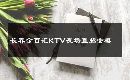 长春金百汇KTV夜场直招女模 