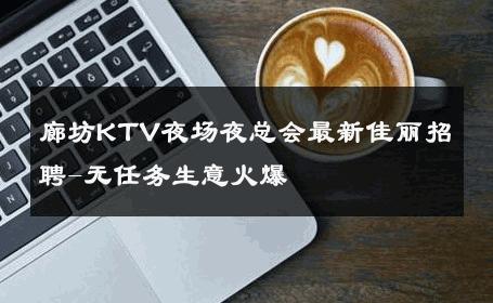 廊坊KTV夜场夜总会最新佳丽招聘-无任务生意火爆 