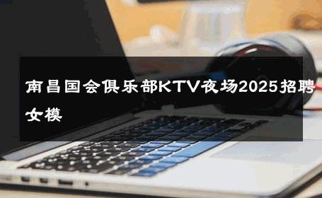 南昌国会俱乐部KTV夜场2025招聘女模 