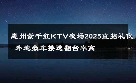 惠州紫千红KTV夜场2025直招礼仪-外地豪车接送翻台率高 