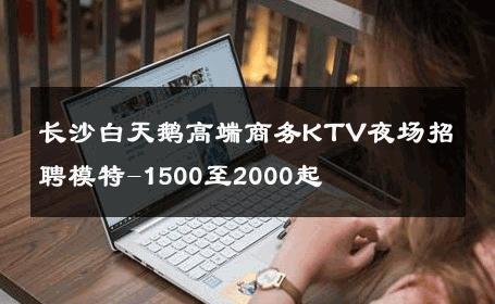 长沙白天鹅高端商务KTV夜场招聘模特-1500至2000起 