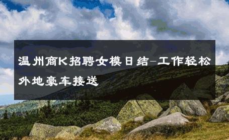 温州商K招聘女模日结-工作轻松外地豪车接送 
