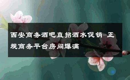 西安商务酒吧直招酒水促销-正规商务平台房间爆满 