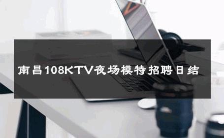 南昌108KTV夜场模特招聘日结 