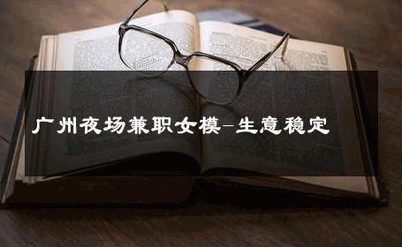 广州夜场兼职女模-生意稳定 
