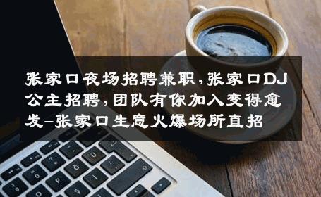张家口夜场招聘兼职,张家口DJ公主招聘,团队有你加入变得愈发-张家口生意火爆场所直招