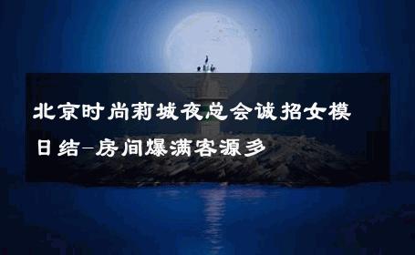 北京时尚莉城夜总会诚招女模日结-房间爆满客源多 