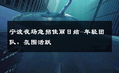 宁波夜场急招佳丽日结-年轻团队，氛围活跃 