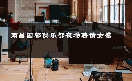 南昌国都俱乐部夜场聘请女模 