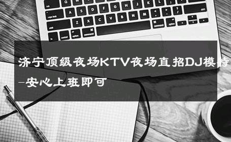 济宁顶级夜场KTV夜场直招DJ模特-安心上班即可 