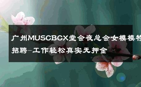 广州MUSCBCX堂会夜总会女模模特招聘-工作轻松真实无押金 