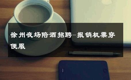 徐州夜场陪酒招聘-报销机票穿便服 
