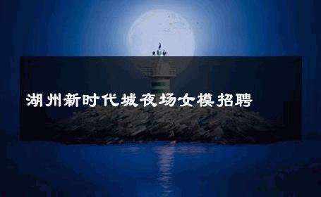 湖州新时代城夜场女模招聘 