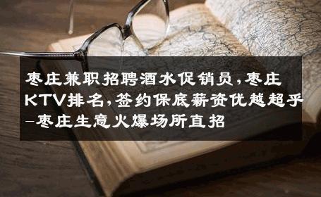 枣庄兼职招聘酒水促销员,枣庄KTV排名,签约保底薪资优越超乎-枣庄生意火爆场所直招