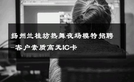 扬州兰桂坊热舞夜场模特招聘-客户素质高无IC卡 