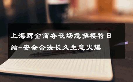 上海辉金商务夜场急招模特日结-安全合法长久生意火爆 