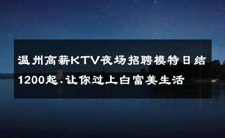 温州高薪KTV夜场招聘模特日结1200起.让你过上白富美生活 