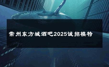 常州东方城酒吧2025诚招模特 