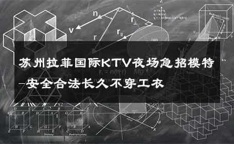苏州拉菲国际KTV夜场急招模特-安全合法长久不穿工衣 