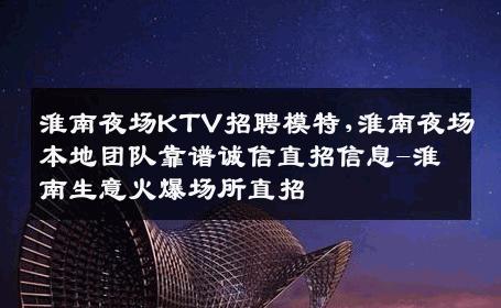淮南夜场KTV招聘模特,淮南夜场本地团队靠谱诚信直招信息-淮南生意火爆场所直招