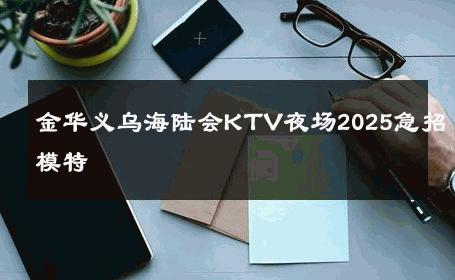 金华义乌海陆会KTV夜场2025急招模特 